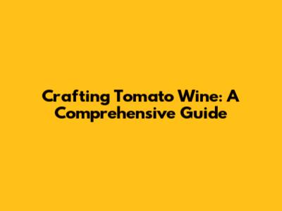 Crafting Tomato Wine: A Comprehensive Guide