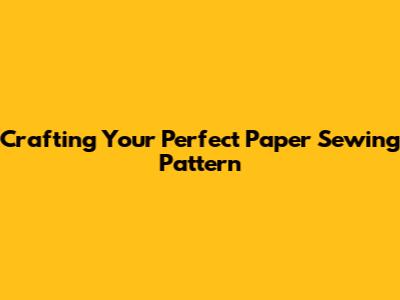 Crafting Your Perfect Paper Sewing Pattern