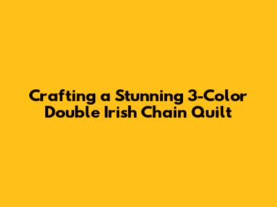 Crafting a Stunning 3-Color Double Irish Chain Quilt