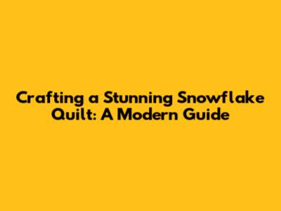 Crafting a Stunning Snowflake Quilt: A Modern Guide