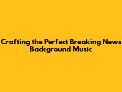 Crafting the Perfect Breaking News Background Music
