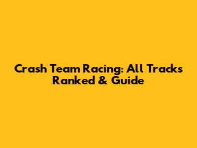 Crash Team Racing: All Tracks Ranked & Guide