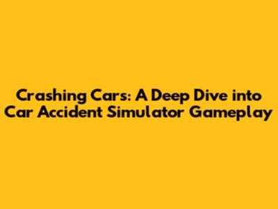 Crashing Cars: A Deep Dive into Car Accident Simulator Gameplay