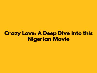 Crazy Love: A Deep Dive into this Nigerian Movie