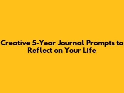 Creative 5-Year Journal Prompts to Reflect on Your Life