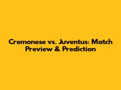 Cremonese vs. Juventus: Match Preview & Prediction