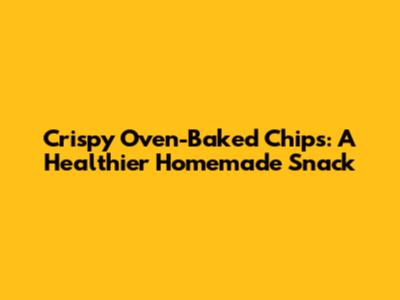 Crispy Oven-Baked Chips: A Healthier Homemade Snack