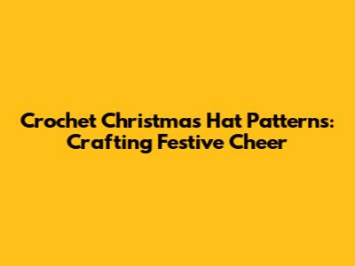 Crochet Christmas Hat Patterns: Crafting Festive Cheer