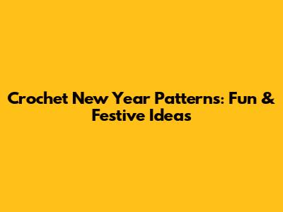 Crochet New Year Patterns: Fun & Festive Ideas
