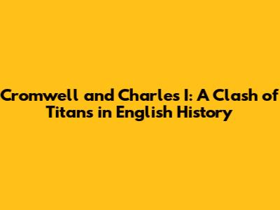 Cromwell and Charles I: A Clash of Titans in English History