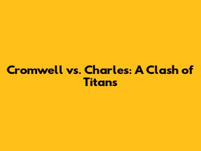 Cromwell vs. Charles: A Clash of Titans