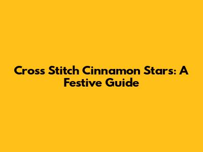 Cross Stitch Cinnamon Stars: A Festive Guide