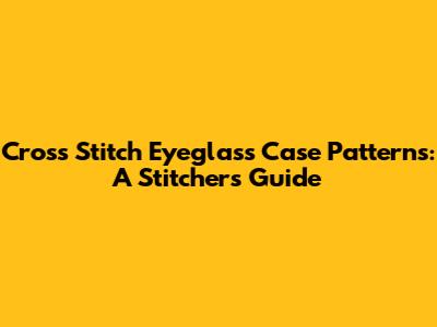Cross Stitch Eyeglass Case Patterns: A Stitcher's Guide