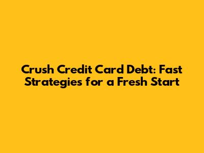 Crush Credit Card Debt: Fast Strategies for a Fresh Start