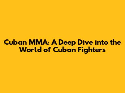 Cuban MMA: A Deep Dive into the World of Cuban Fighters