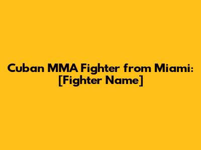 Cuban MMA Fighter from Miami: [Fighter Name]