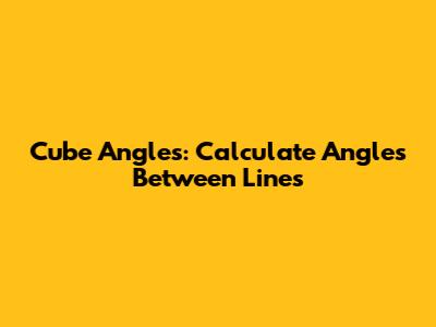 Cube Angles: Calculate Angles Between Lines