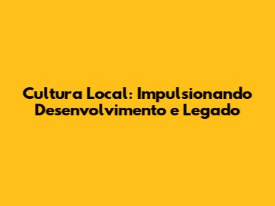Cultura Local: Impulsionando Desenvolvimento e Legado