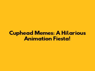 Cuphead Memes: A Hilarious Animation Fiesta!