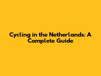 Cycling in the Netherlands: A Complete Guide