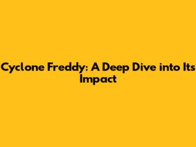 Cyclone Freddy: A Deep Dive into Its Impact