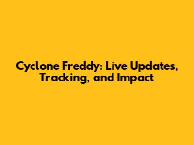 Cyclone Freddy: Live Updates, Tracking, and Impact