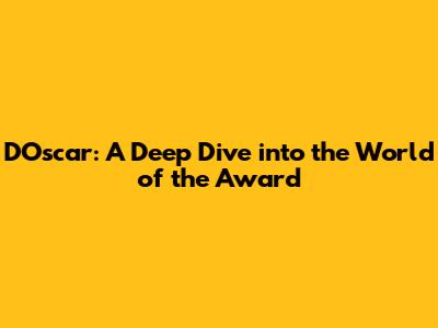 D'Oscar: A Deep Dive into the World of the Award
