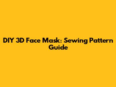DIY 3D Face Mask: Sewing Pattern Guide