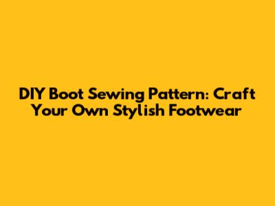 DIY Boot Sewing Pattern: Craft Your Own Stylish Footwear