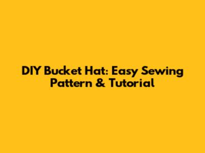 DIY Bucket Hat: Easy Sewing Pattern & Tutorial