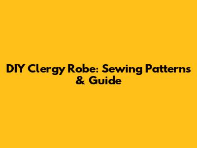 DIY Clergy Robe: Sewing Patterns & Guide
