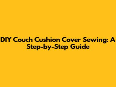 DIY Couch Cushion Cover Sewing: A Step-by-Step Guide