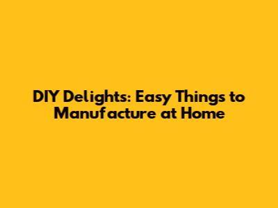 DIY Delights: Easy Things to Manufacture at Home