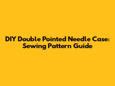 DIY Double Pointed Needle Case: Sewing Pattern Guide