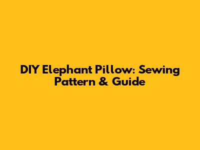 DIY Elephant Pillow: Sewing Pattern & Guide