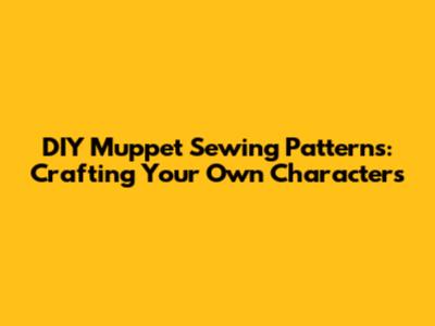 DIY Muppet Sewing Patterns: Crafting Your Own Characters