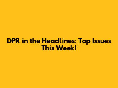 DPR in the Headlines: Top Issues This Week!