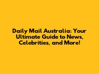 Daily Mail Australia: Your Ultimate Guide to News, Celebrities, and More!