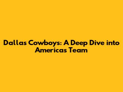 Dallas Cowboys: A Deep Dive into America's Team