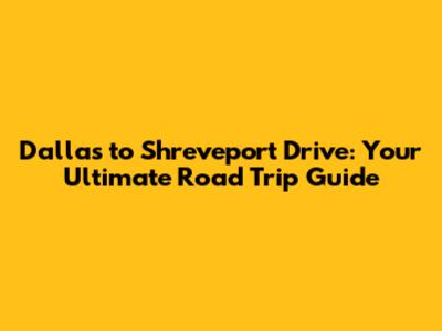 Dallas to Shreveport Drive: Your Ultimate Road Trip Guide