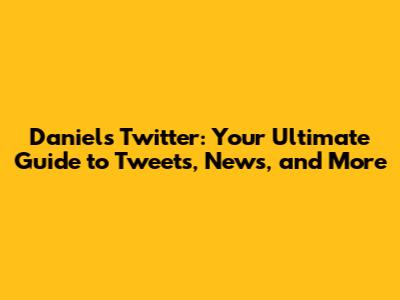 Daniel's Twitter: Your Ultimate Guide to Tweets, News, and More