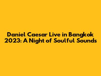 Daniel Caesar Live in Bangkok 2023: A Night of Soulful Sounds