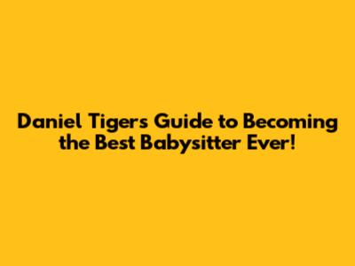 Daniel Tiger's Guide to Becoming the Best Babysitter Ever!