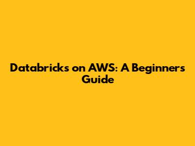 Databricks on AWS: A Beginner's Guide