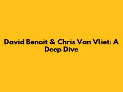 David Benoit & Chris Van Vliet: A Deep Dive