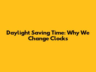 Daylight Saving Time: Why We Change Clocks