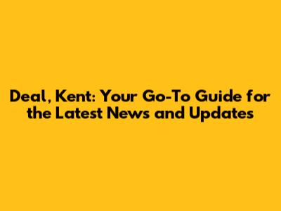 Deal, Kent: Your Go-To Guide for the Latest News and Updates