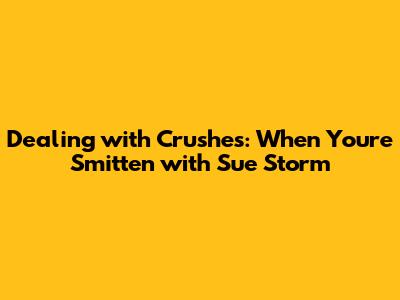 Dealing with Crushes: When You're Smitten with Sue Storm