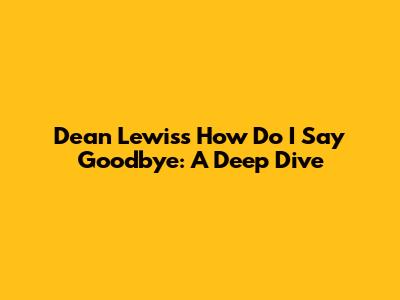 Dean Lewis's "How Do I Say Goodbye": A Deep Dive