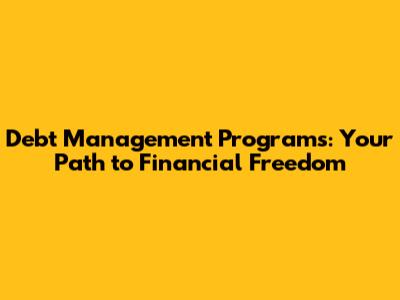 Debt Management Programs: Your Path to Financial Freedom